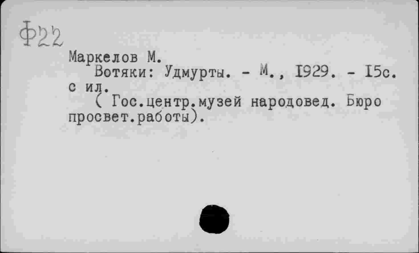 ﻿Маркелов М.
Вотяки: Удмурты. - М,г 1929. - 15с. с ил.
( Гос.центр.музей народовед. Бюро просвет.работы).